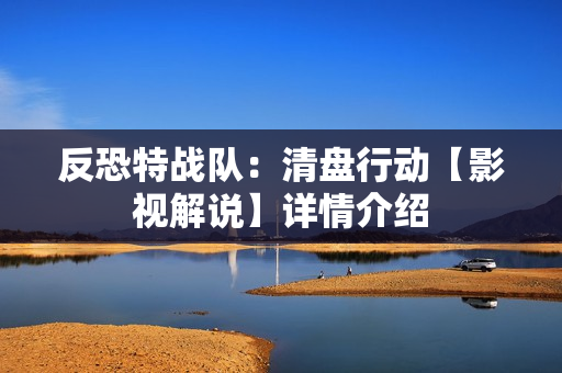 反恐特战队：清盘行动【影视解说】详情介绍