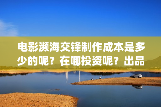 电影濒海交锋制作成本是多少的呢？在哪投资呢？出品方有哪些？(濒海交锋电影节)