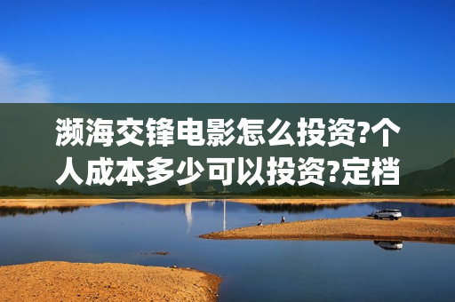 濒海交锋电影怎么投资?个人成本多少可以投资?定档了吗?(电影濒海交锋可以投资吗?)