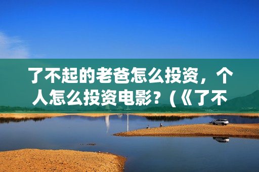 了不起的老爸怎么投资，个人怎么投资电影？(《了不起的老爸》结局)
