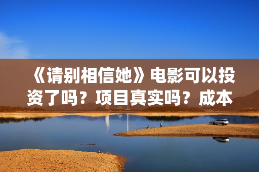 《请别相信她》电影可以投资了吗？项目真实吗？成本多少？(请别相信她剧情介绍)