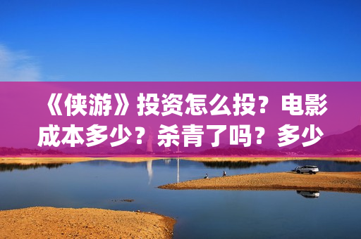 《侠游》投资怎么投？电影成本多少？杀青了吗？多少起投？(侠游论坛)