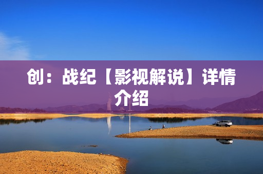 创：战纪【影视解说】详情介绍