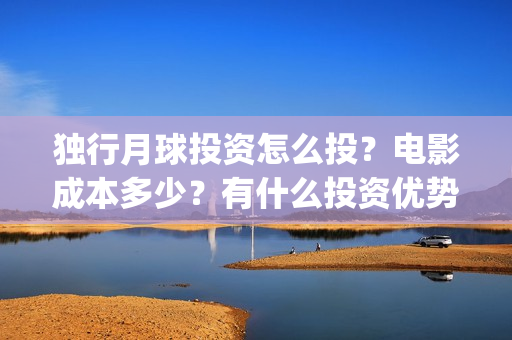 独行月球投资怎么投？电影成本多少？有什么投资优势？(独行月球票房预测)