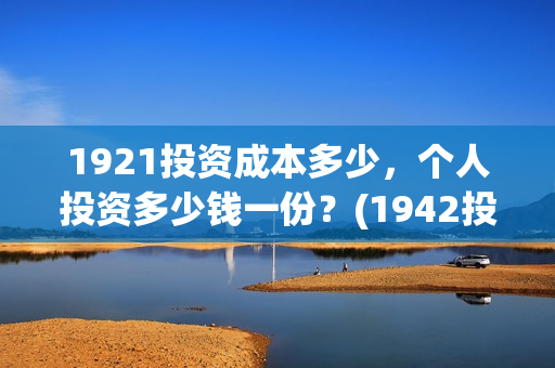 1921投资成本多少，个人投资多少钱一份？(1942投资成本)