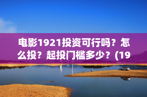 电影1921投资可行吗？怎么投？起投门槛多少？(1921电影投资收益)