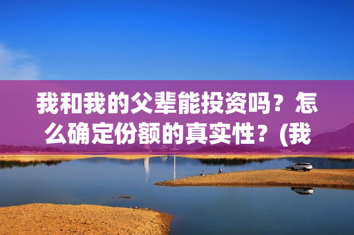 我和我的父辈能投资吗？怎么确定份额的真实性？(我和我的父辈有人死吗)