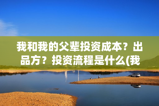 我和我的父辈投资成本？出品方？投资流程是什么(我和我的父 辈)