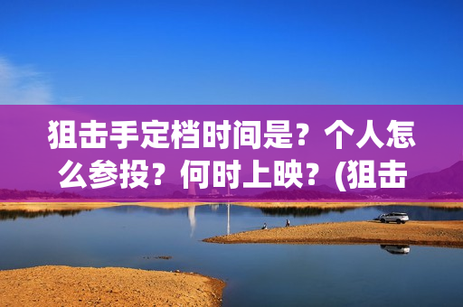 狙击手定档时间是？个人怎么参投？何时上映？(狙击手电影定档)