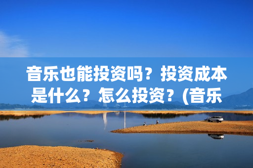 音乐也能投资吗？投资成本是什么？怎么投资？(音乐可以创业吗)