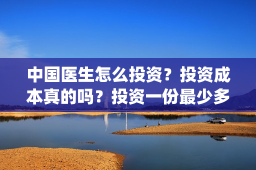 中国医生怎么投资？投资成本真的吗？投资一份最少多少钱？(中国医生怎么办)