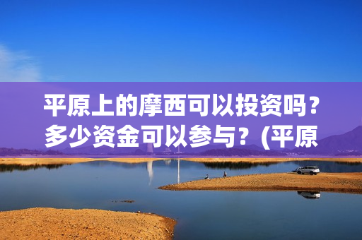 平原上的摩西可以投资吗？多少资金可以参与？(平原上的摩西知乎)