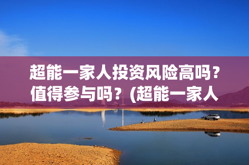 超能一家人投资风险高吗？值得参与吗？(超能一家人出品公司)