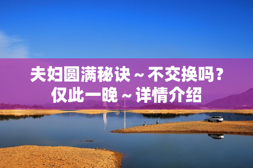 夫妇圆满秘诀～不交换吗？仅此一晚～详情介绍