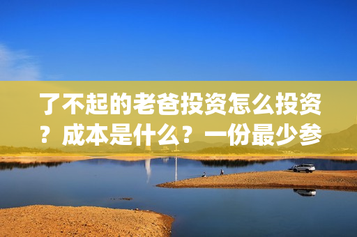 了不起的老爸投资怎么投资？成本是什么？一份最少参与多少？(了不起的老爸解析)