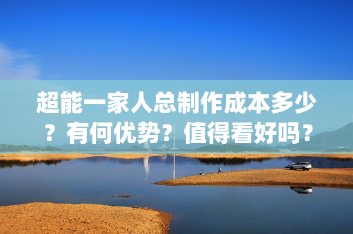 超能一家人总制作成本多少？有何优势？值得看好吗？(超能一家人出品方)