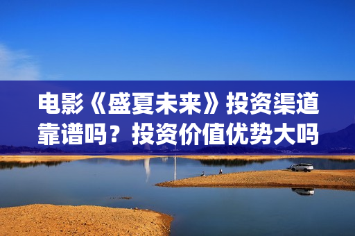 电影《盛夏未来》投资渠道靠谱吗？投资价值优势大吗？(电影:盛夏未来)