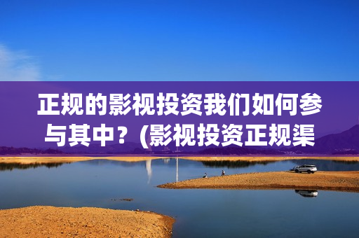 正规的影视投资我们如何参与其中？(影视投资正规渠道)
