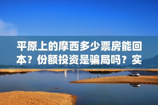 平原上的摩西多少票房能回本？份额投资是骗局吗？实际成本是多少？(平原上的摩西中的摩西是啥)