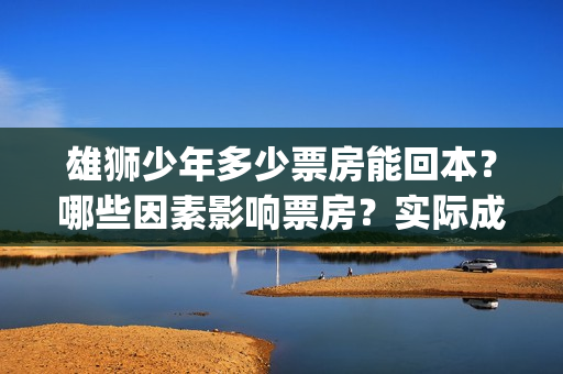 雄狮少年多少票房能回本？哪些因素影响票房？实际成本是多少？(雄狮少年多少票房)