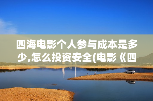 四海电影个人参与成本是多少,怎么投资安全(电影《四海》)