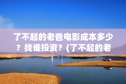 了不起的老爸电影成本多少？找谁投资？(了不起的老爸电视剧免费观看)