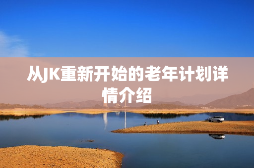 从JK重新开始的老年计划详情介绍