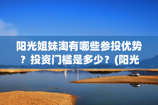 阳光姐妹淘有哪些参投优势？投资门槛是多少？(阳光姐妹淘哪一年)