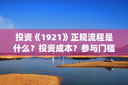 投资《1921》正规流程是什么？投资成本？参与门槛？(1921投资多少)