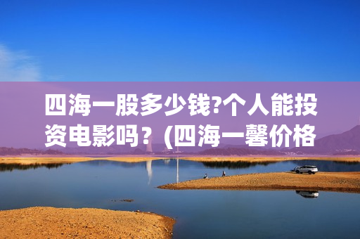 四海一股多少钱?个人能投资电影吗？(四海一馨价格)
