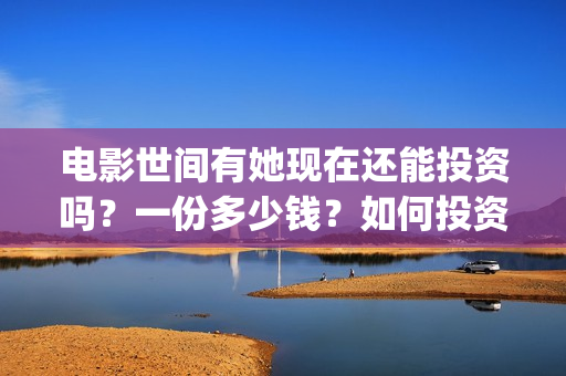 电影世间有她现在还能投资吗？一份多少钱？如何投资呢？(世间有她电影感人片段)