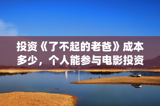 投资《了不起的老爸》成本多少，个人能参与电影投资吗？(了不起的编剧)