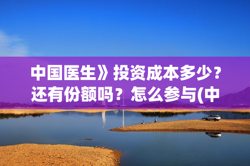 中国医生》投资成本多少？还有份额吗？怎么参与(中国医生投资额)
