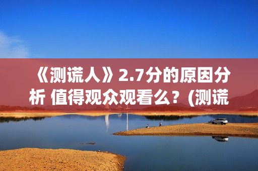 《测谎人》2.7分的原因分析 值得观众观看么？(测谎人高清hd)
