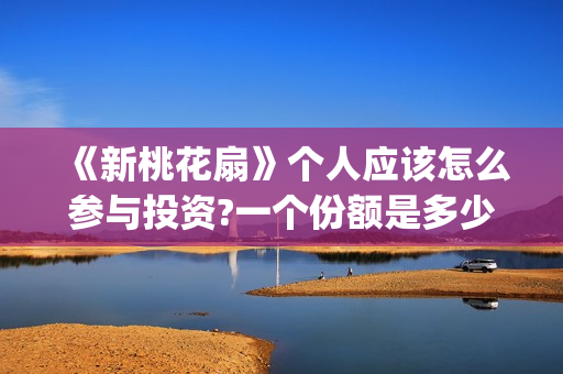 《新桃花扇》个人应该怎么参与投资?一个份额是多少?(新桃花扇 电影演员表)