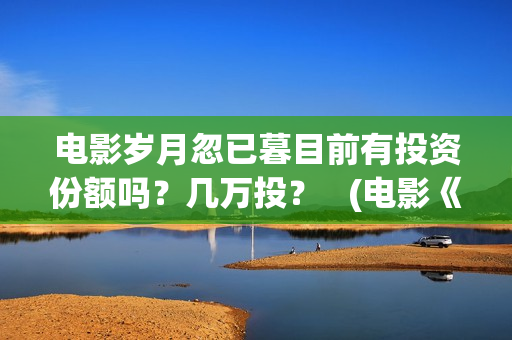 电影岁月忽已暮目前有投资份额吗？几万投？   (电影《岁月忽已暮》)