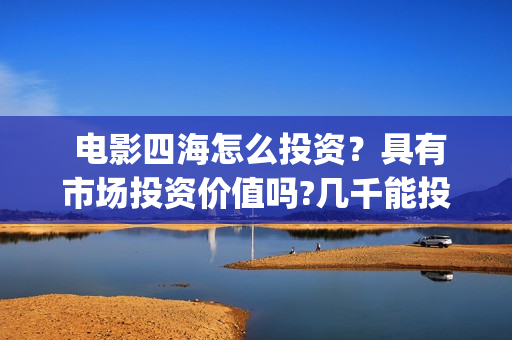  电影四海怎么投资？具有市场投资价值吗?几千能投吗？(四海电影预告)
