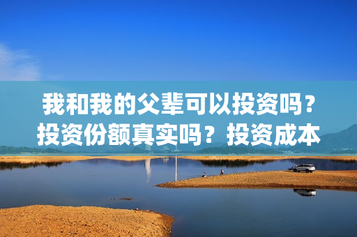 我和我的父辈可以投资吗？投资份额真实吗？投资成本多少？(我和我的父辈可好看)