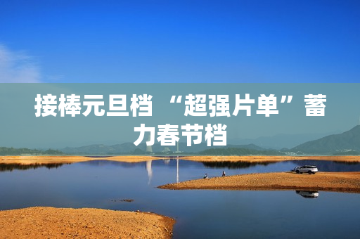 接棒元旦档 “超强片单”蓄力春节档
