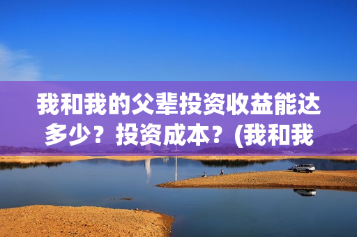 我和我的父辈投资收益能达多少？投资成本？(我和我的父辈演的是啥)