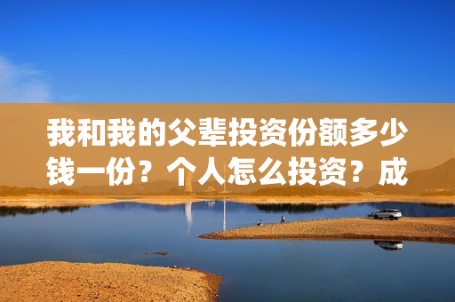 我和我的父辈投资份额多少钱一份？个人怎么投资？成本多少？(我和我的父辈投资方)