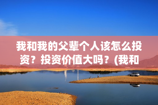 我和我的父辈个人该怎么投资？投资价值大吗？(我和 我的父辈)