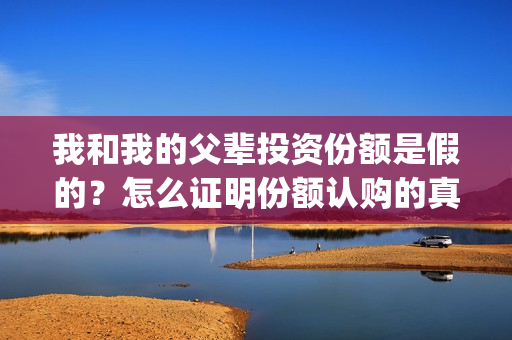 我和我的父辈投资份额是假的？怎么证明份额认购的真实性？(我和我的父辈最后宣布)