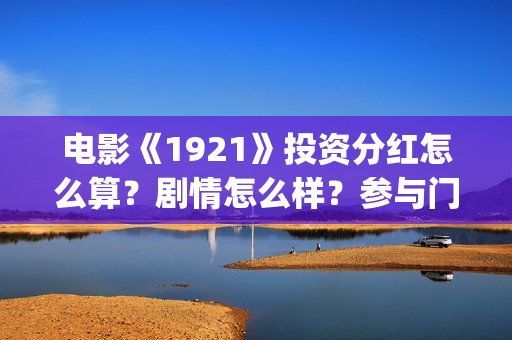 电影《1921》投资分红怎么算？剧情怎么样？参与门槛高吗？(1921电影tc)