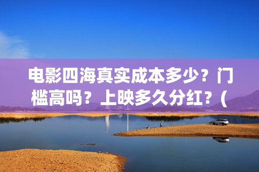电影四海真实成本多少？门槛高吗？上映多久分红？(电影四海更名)