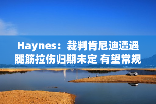 Haynes：裁判肯尼迪遭遇腿筋拉伤归期未定 有望常规赛结束前复出