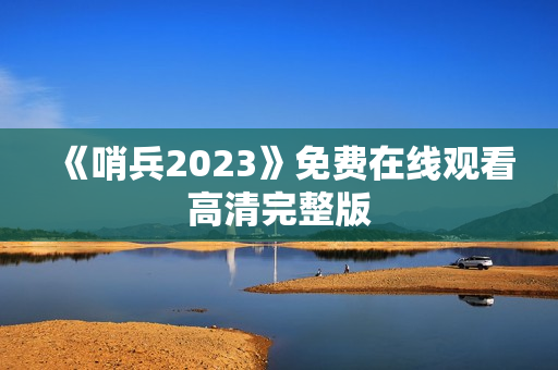 《哨兵2023》免费在线观看高清完整版