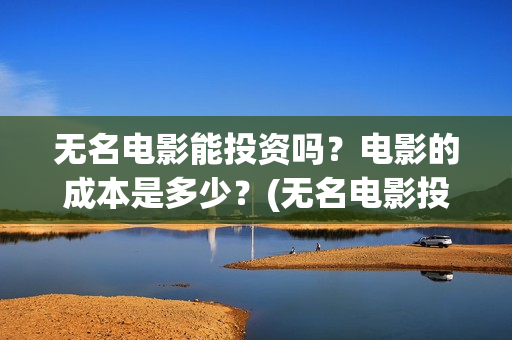 无名电影能投资吗？电影的成本是多少？(无名电影投资多少钱)