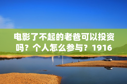 电影了不起的老爸可以投资吗？个人怎么参与？19164243723(电影了不起的老爸剧情)