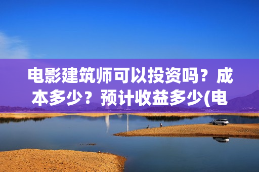电影建筑师可以投资吗？成本多少？预计收益多少(电影建筑师票房)